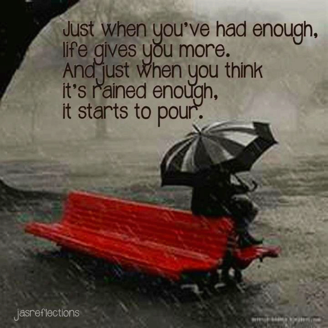 "Just when you've had enough, life gives you more. And just when you think it's rained enough, it starts to pour."